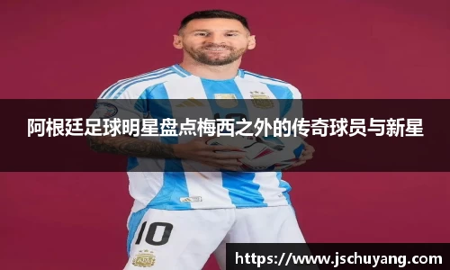 阿根廷足球明星盘点梅西之外的传奇球员与新星