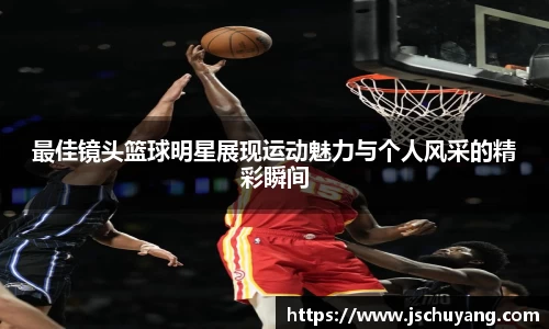最佳镜头篮球明星展现运动魅力与个人风采的精彩瞬间