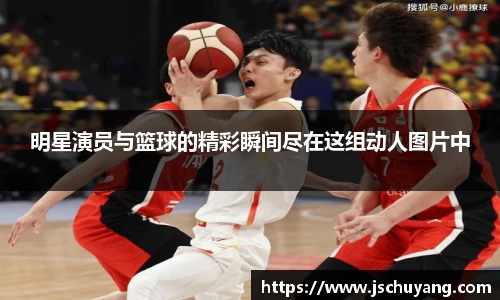 明星演员与篮球的精彩瞬间尽在这组动人图片中